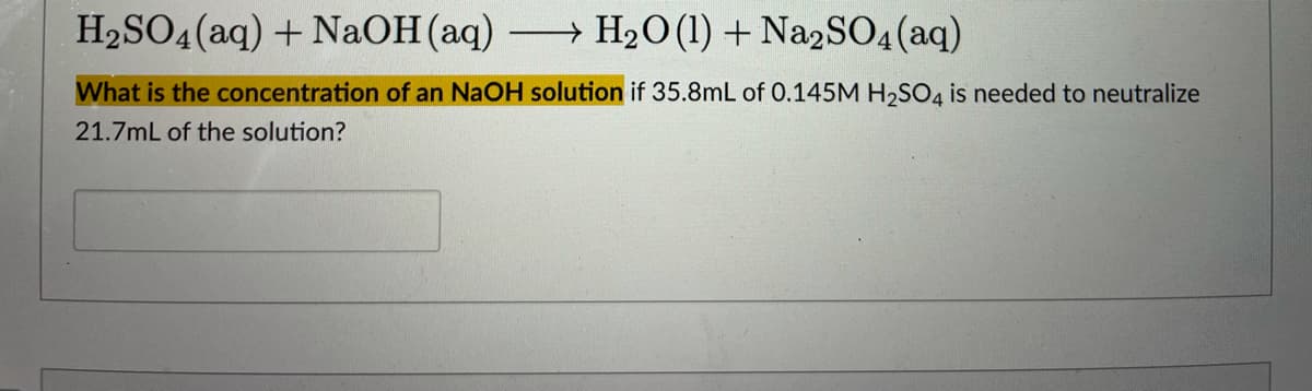 H2SO4(aq) + NaOH(aq) H2O(1) + Na2SO4(aq)
What is the concentration of an NaOH solution if 35.8mL of 0.145M H2SO4 is needed to neutralize
21.7mL of the solution?
