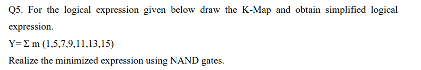 Q5. For the logical expression given below draw the K-Map and obtain simplified logical
expression.
Y= Em (1,5,7,9,11,13,15)
Realize the minimized expression using NAND gates.
