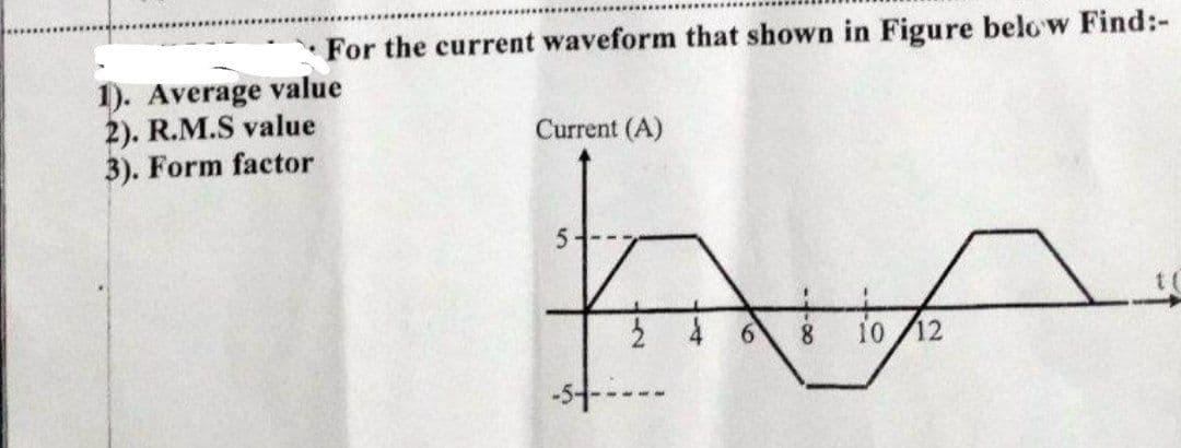 For the current waveform that shown in Figure below Find:-
1). Average value
2). R.M.S value
3). Form factor
Current (A)
ha
8 10 12
1-2