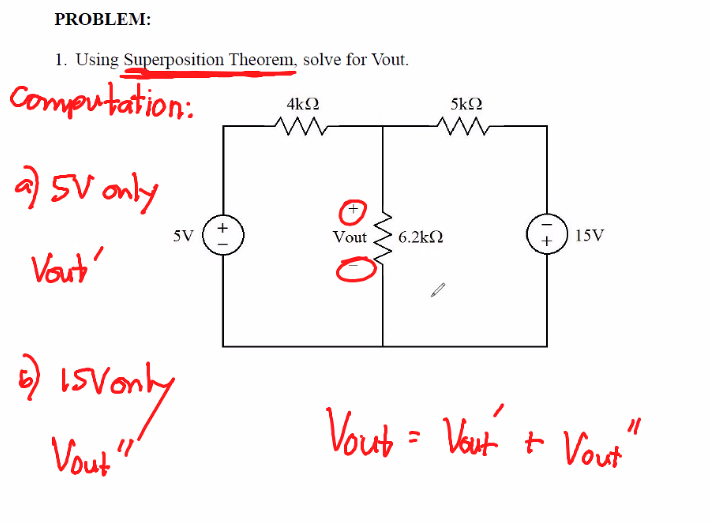 PROBLEM:
1. Using Superposition Theorem, solve for Vout.
Computation:
a) 5V only
Vout'
6)
5V
is vonty
Vout"
+
4kQ
w
Vout
6.2kΩ
5kQ2
15V
11
Vout= Vout + Vout