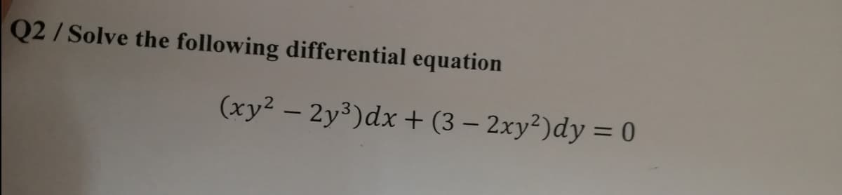 Q2 / Solve the following differential equation
(xy² – 2y³)dx + (3 – 2xy²)dy = 0
