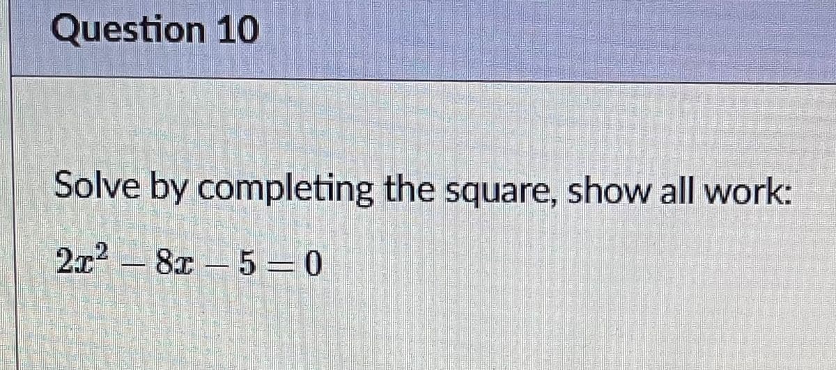 Question 10
Solve by completing the square, show all work:
2x – 8x - 5 = 0
