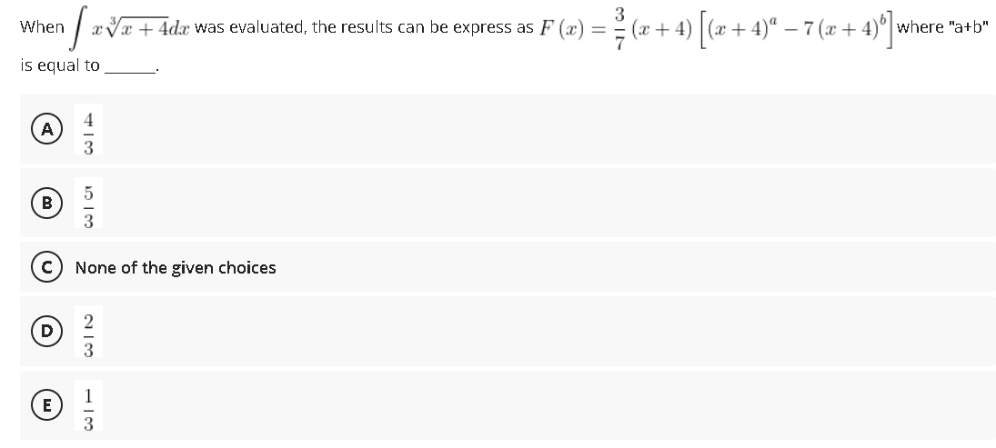 3
When
x Va + 4dx was evaluated, the results can be express as F (x) = (x + 4) | (x + 4)° – 7 (x + 4)°| where "a+b"
is equal to
4
A
None of the given choices
D)
