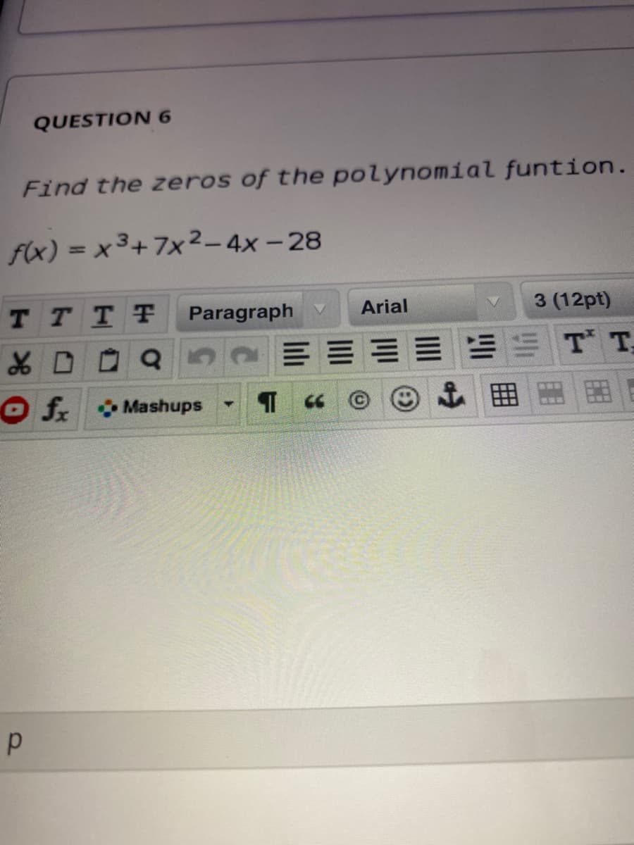 QUESTION 6
Find the zeros of the polynomial funtion.
f(x) = x 3+7x²– 4x – 28
%3D
T TTF
Paragraph V
3 (12pt)
Arial
T T
O f Mashups
4.
