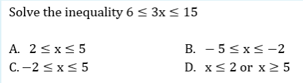Solve the inequality 6 < 3x < 15
A. 2<x<5
C. -2 <x< 5
B. - 5<x< -2
D. x< 2 or x2 5
