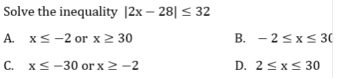 Solve the inequality |2x – 28| < 32
A. x<-2 or x > 30
B. - 2<x< 30
C. x<-30 or x 2 -2
D. 2 <x< 30
