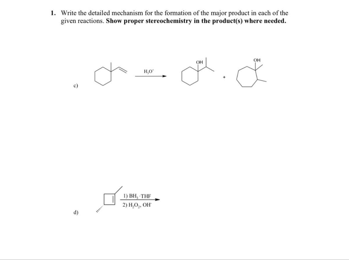 1. Write the detailed mechanism for the formation of the major product in each of the
given reactions. Show proper stereochemistry in the product(s) where needed.
d)
OH
OH
H₂O*
c)
1) BH, THF
2) H₂O₂, OH