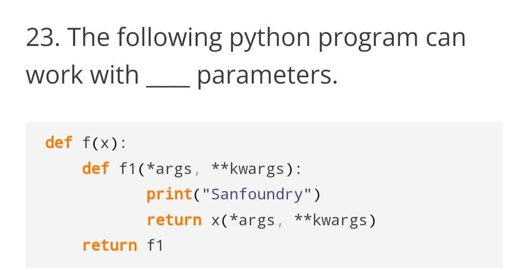 23. The following python program can
work with
parameters.
def f(x):
def f1(*args, **kwargs):
print("Sanfoundry")
return x(*args, **kwargs)
return f1
