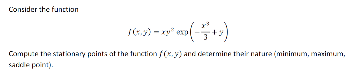 Consider the function
f(x, y) = xy² exp(-1/² + y)
Compute the stationary points of the function f(x, y) and determine their nature (minimum, maximum,
saddle point).