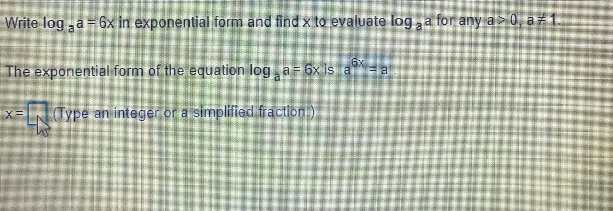 Write log, a = 6x in exponential form and find x to evaluate log,a for any a> 0, a 1.
6x:
The exponential form of the equation log, a= 6x is a
a.
(Type an integer or a simplified fraction.)
