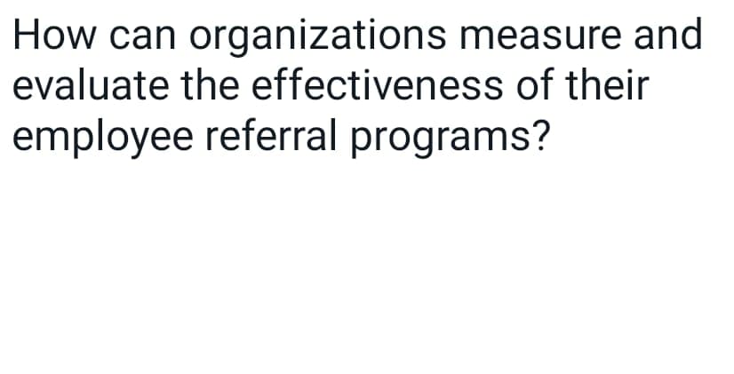How can organizations measure and
evaluate the effectiveness of their
employee referral programs?