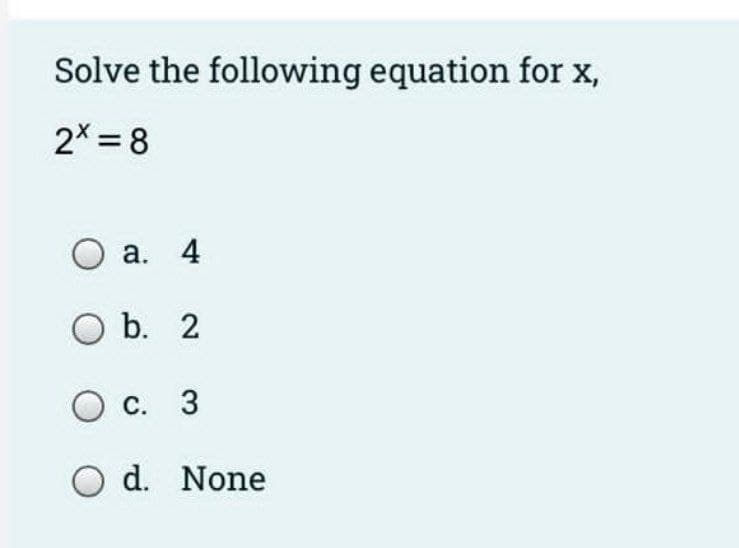 Solve the following equation for x,
2* = 8
а. 4
O b. 2
С. 3
O d. None
