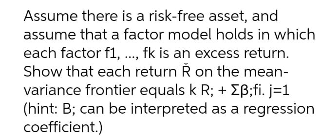 Assume there is a risk-free asset, and
assume that a factor model holds in which
each factor f1, .., fk is an excess return.
Show that each return R on the mean-
variance frontier equals k R; + EB;fi. j=1
(hint: B; can be interpreted as a regression
coefficient.)
