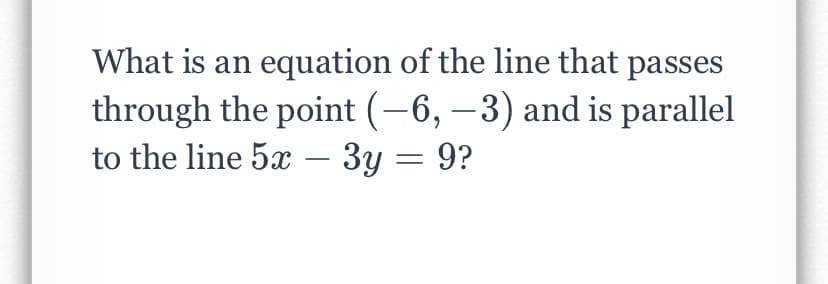 What is an equation of the line that passes
through the point (-6, –3) and is parallel
to the line 5x – 3y = 9?
|
