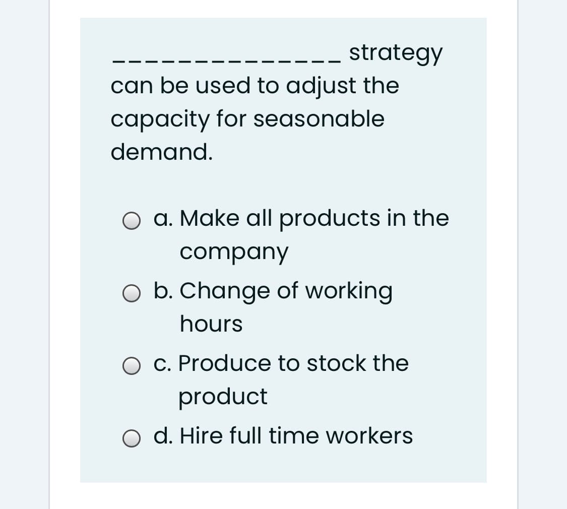 strategy
can be used to adjust the
capacity for seasonable
demand.
O a. Make all products in the
company
O b. Change of working
hours
O c. Produce to stock the
product
o d. Hire full time workers

