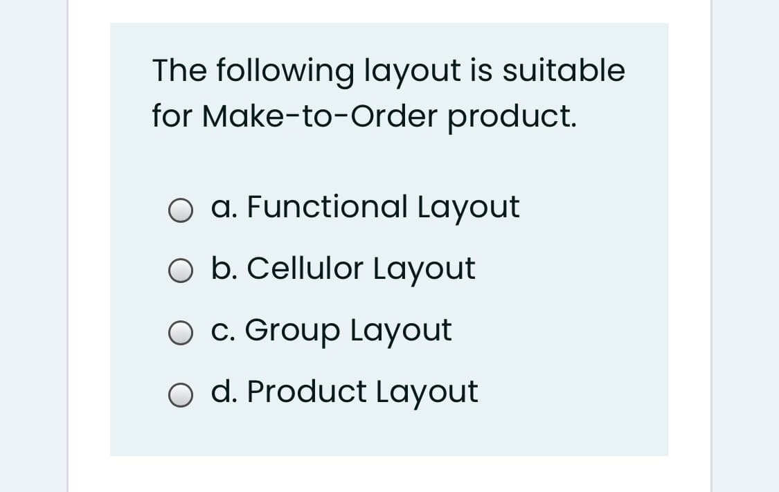 The following layout is suitable
for Make-to-Order product.
O a. Functional Layout
O b. Cellulor Layout
O c. Group Layout
o d. Product Layout
