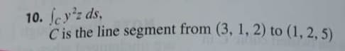 10. eyz ds,
C is the line segment from (3, 1, 2) to (1, 2, 5)
