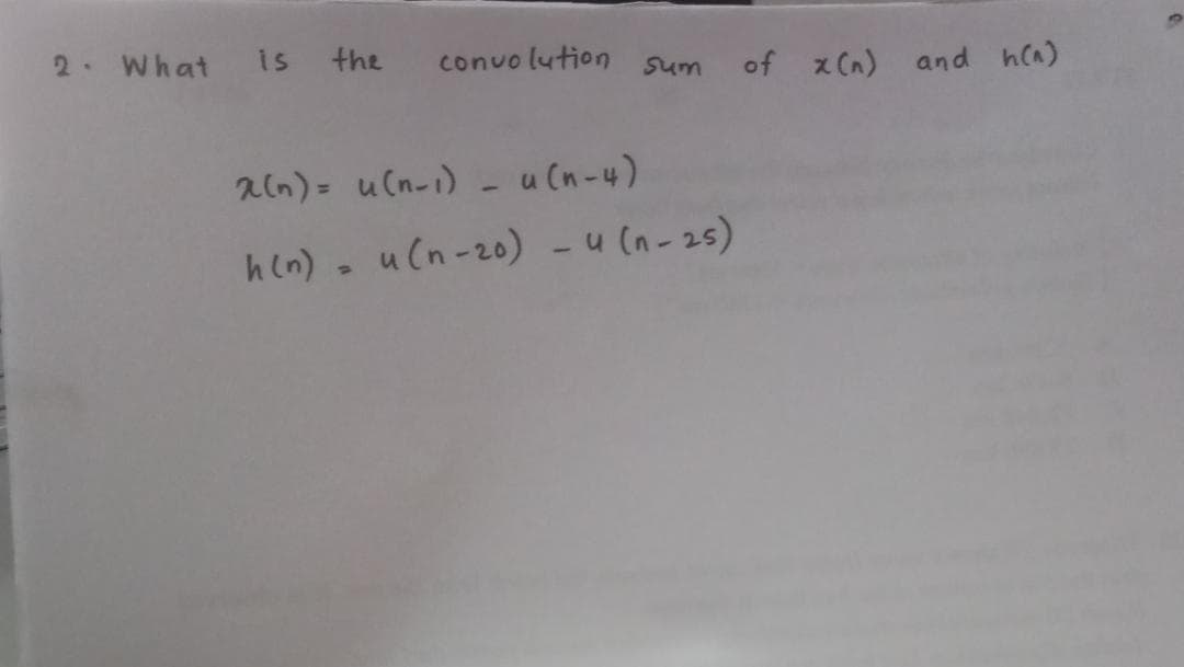2. What
is the
convo lution
of x (n) and hca)
sum
acn)= u(n-i)-u(n-4)
h(n) . u(n-20) - u (n- 25)
