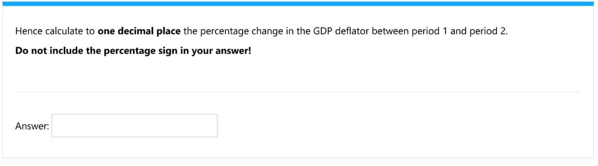 Hence calculate to one decimal place the percentage change in the GDP deflator between period 1 and period 2.
Do not include the percentage sign in your answer!
Answer:
