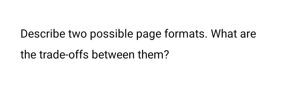 Describe two possible page formats. What are
the trade-offs between them?