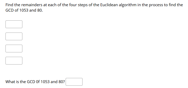 Find the remainders at each of the four steps of the Euclidean algorithm in the process to find the
GCD of 1053 and 80.
What is the GCD Of 1053 and 80?
