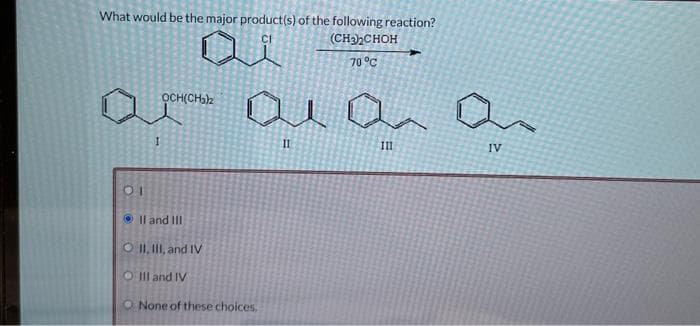 What would be the major product(s) of the following reaction?
(CH₂)₂CHOH
70 °C
a
01
OCH(CHaz
II and III
O II, III, and IV
OIII and IV
ола
None of these choices,
111
IV