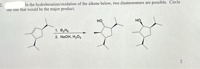 2.
In the hydroboration/oxidation of the alkene below, two diastereomers are possible. Circle
the one that would be the major product.
1. B₂H6
2. NaOH, H₂O₂
HO
HO
amani
2