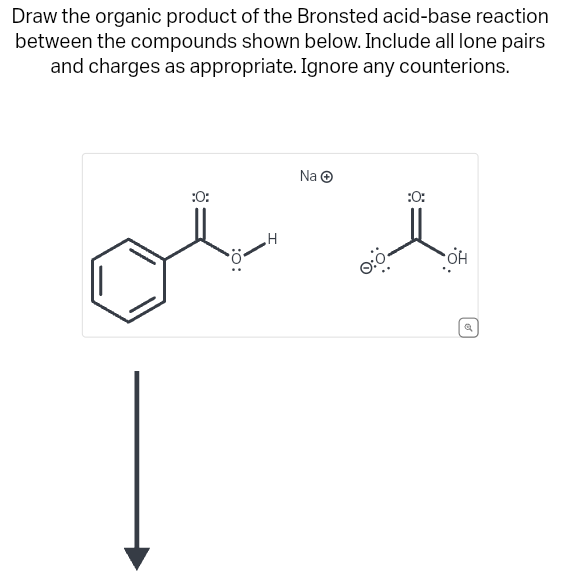 Draw the organic product of the Bronsted acid-base reaction
between the compounds shown below. Include all lone pairs
and charges as appropriate. Ignore any counterions.
:0:
با سلام
Na Ⓒ
H
0:Ö
:0:
OH
Q