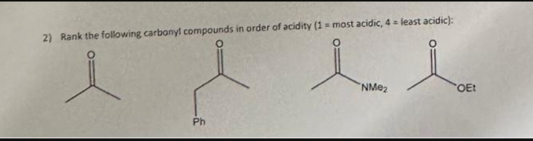 2) Rank the following carbonyl compounds in order of acidity (1 = most acidic, 4 = least acidic):
O
l i
NMе₂
OEt
Ph