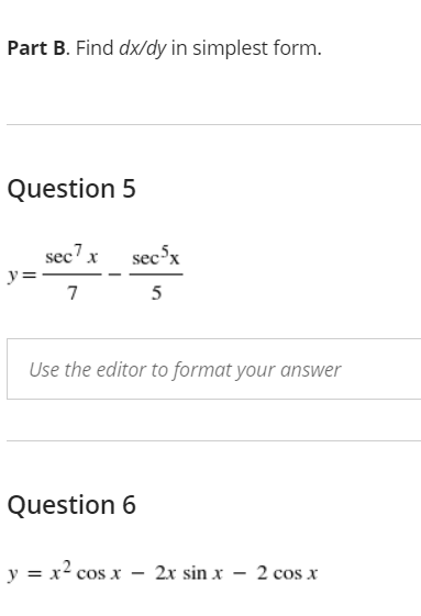 Part B. Find dx/dy in simplest form.
Question 5
sec" x
sec'x
y=
7
5
Use the editor to format your answer
Question 6
y = x2 cos x – 2x sin x – 2 cos x
