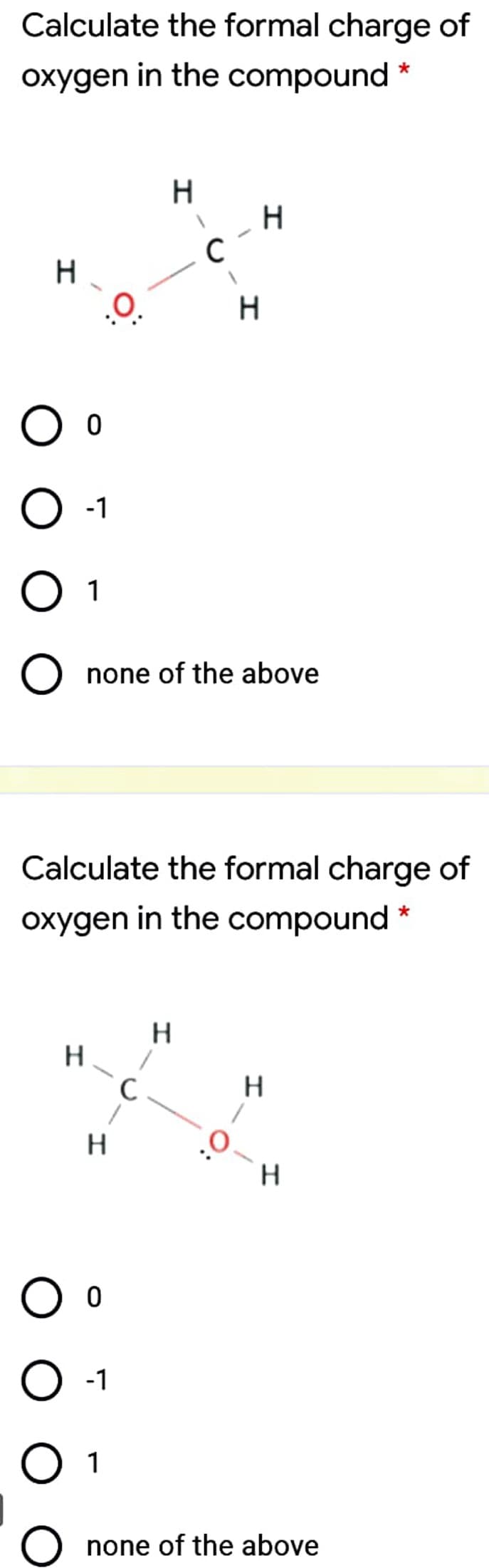 Calculate the formal charge of
oxygen in the compound *
.O.
-1
O 1
none of the above
Calculate the formal charge of
oxygen in the compound
H
-1
O 1
none of the above
