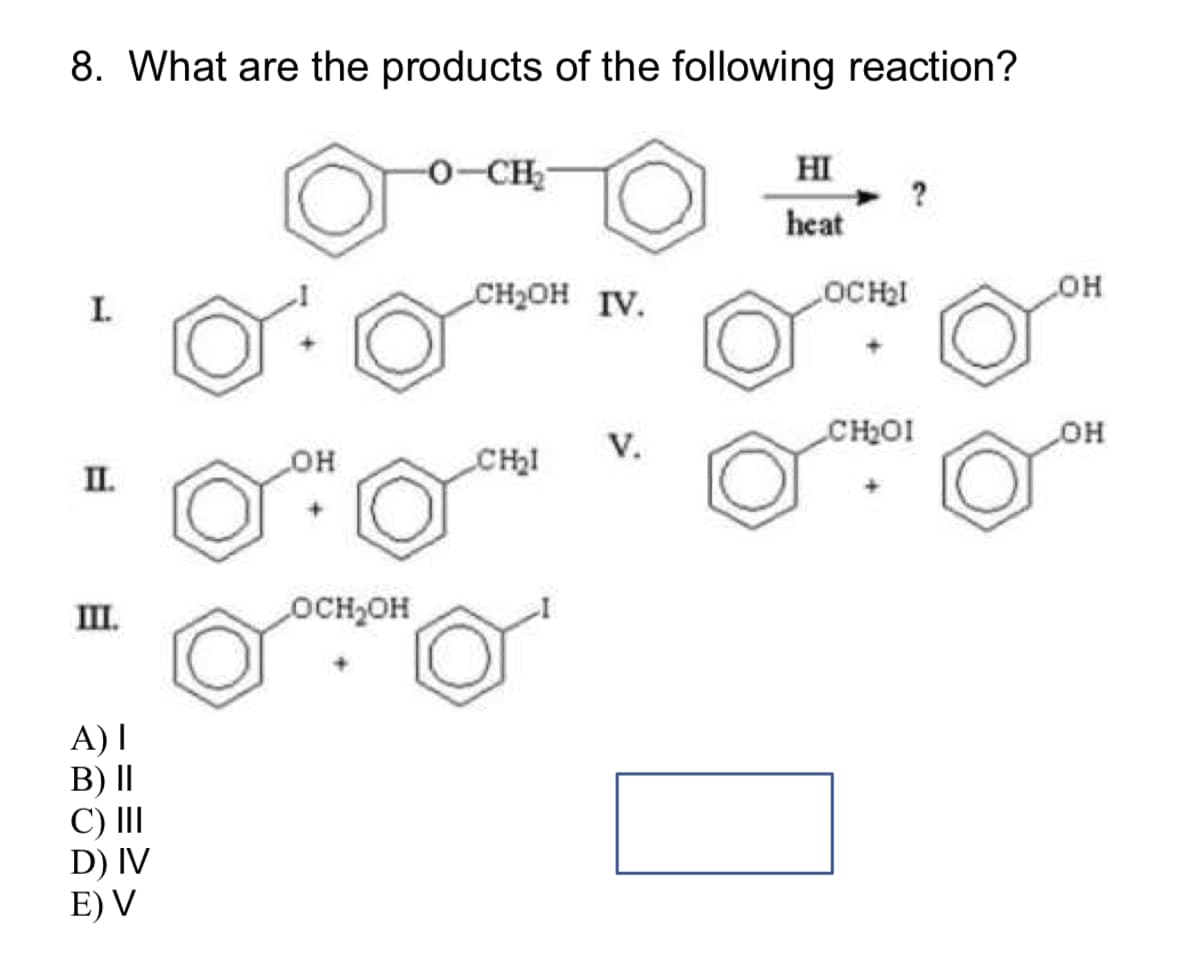 8. What are the products of the following reaction?
I.
-O-CH
HI
heat
CH₂OH IV.
OCH₂I
LOH
CH₂OI
V.
OH
LOH
CH₂I
II.
+
III.
LOCH₂OH
A) I
B) ||
C) III
D) IV
E) V