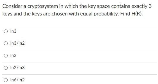Consider a cryptosystem in which the key space contains exactly 3
keys and the keys are chosen with equal probability. Find H(K).
O In3
O In3/In2
O In2
O In2/In3
O In6/In2

