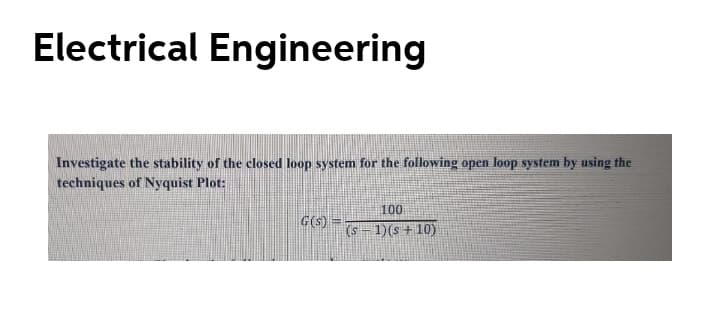 Electrical Engineering
Investigate the stability of the closed loop system for the following open loop system by using the
techniques of Nyquist Plot:
100
G(s) =-
(s – 1)(s +10)
