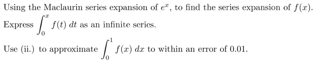 Using the Maclaurin series expansion of e, to find the series expansion of f(x).
Express [ f(t) dt
as an
infinite series.
Use (ii.) to approximate
[ f(x) da to within
an error of 0.01.