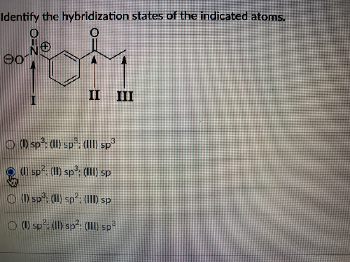 Identify the hybridization states of the indicated atoms.
II
II
O () sp³: (II) sp³; (III) sp³
(1) sp². (II) sp³: (III) sp
O (1) sp²: (II) sp²: (1II) sp
O (1) sp²: (II) sp²: (III) sp³
