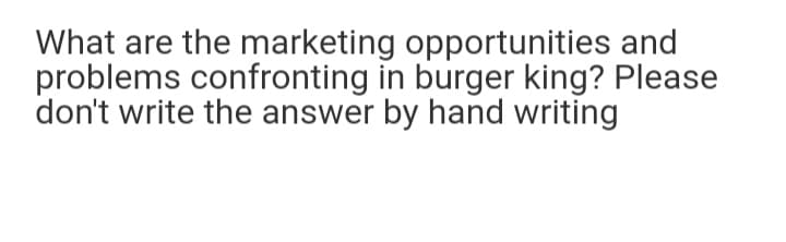 What are the marketing opportunities and
problems confronting in burger king? Please
don't write the answer by hand writing
