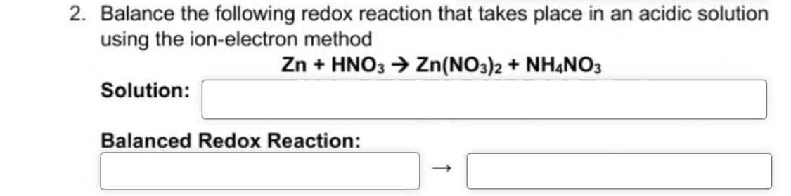 2. Balance the following redox reaction that takes place in an acidic solution
using the ion-electron method
Zn + HNO3 → Zn(NO3)2 + NH4NO3
Solution:
Balanced Redox Reaction: