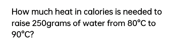 How much heat in calories is needed to
raise 250grams of water from 80°C to
90°C?
