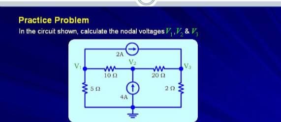 Practice Problem
In the circuit shown, calculate the nodal voltages V, ,V, & V
2A
V2
VI
V3
ww
20 2
10 2
50
4A
