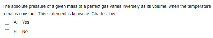 The absolute pressure of a given mass of a perfect gas varies inversely as its volume, when the temperature
remains constant. This statement is known as Charles' law.
A. Yes
B. No
