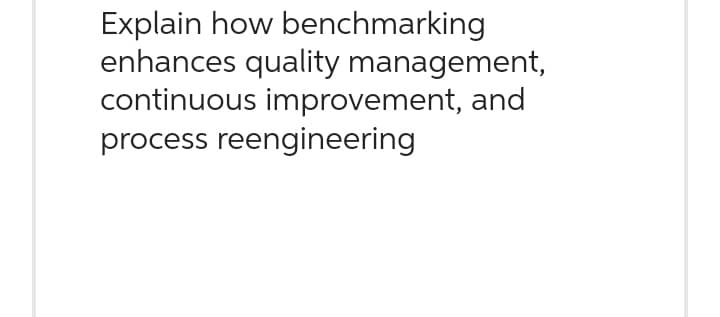 Explain how benchmarking
enhances quality management,
continuous improvement, and
process reengineering
