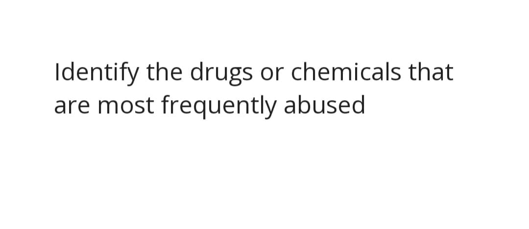 Identify the drugs
are most frequently abused
or chemicals that
