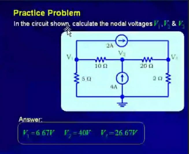 Practice Problem
In the circuit shown, calculate the nodal voltages & ,
2A
Va
w-
10 0
ww
20 0
5 0
4A
Answer:
V =6 67F , = 40
V=26 67V
ww
