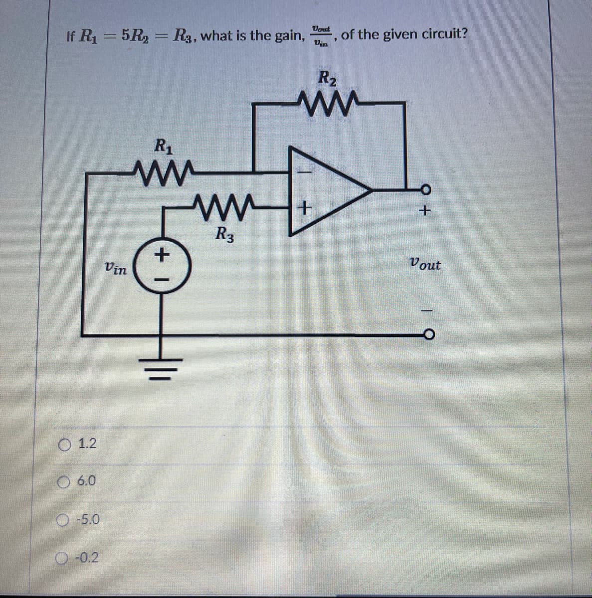 Vout
If R1 = 5R, = R3, what is the gain,
of the given circuit?
Vin
R2
ww-
R1
R3
Vin
Vout
O 1.2
O 6.0
O-5.0
O-0.2
