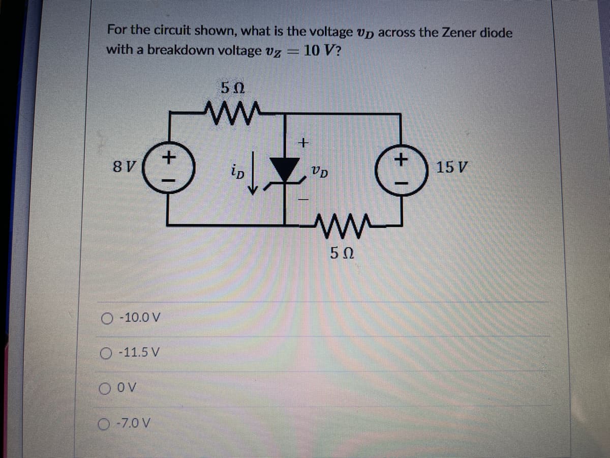 For the circuit shown, what is the voltage Up across the Zener diode
with a breakdown voltage vz
10 V?
50
8V
ip
VD
15 V
50
|-10.0 V
O-11.5 V
O OV
O-7.0 V
