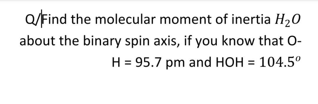 Q/Find the molecular moment of inertia H20
about the binary spin axis, if you know that O-
H = 95.7 pm and HOH = 104.5°
%3D
