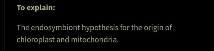To explain:
The endosymbiont hypothesis for the origin of
chloroplast and mitochondria.