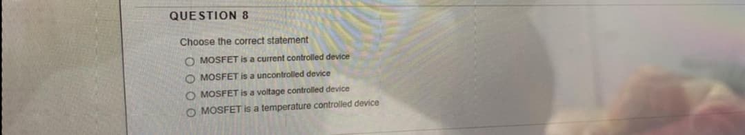 QUESTION 8
Choose the correct statement
O MOSFET is a current controlled device
O MOSFET is a uncontrolled device
O MOSFET is a voltage controlled device
O MOSFET is a temperature controlled device
