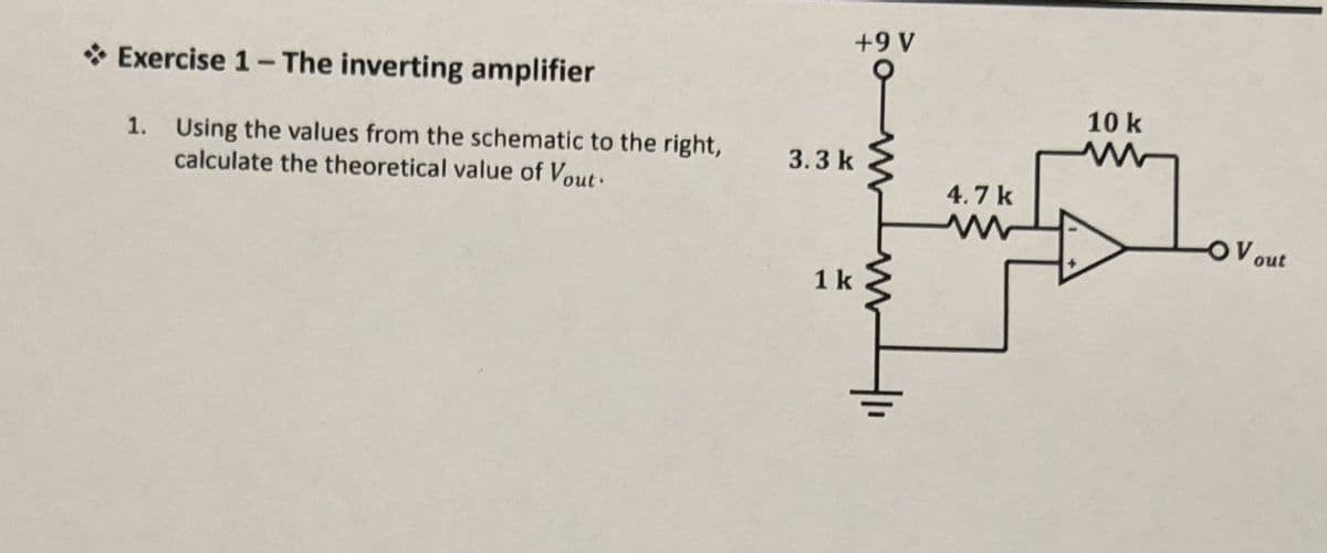 Exercise 1- The inverting amplifier
+9 V
10 k
1. Using the values from the schematic to the right,
calculate the theoretical value of Vout
3.3 k
4.7 k
w
1 k
OV out